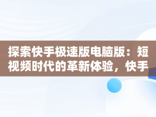 探索快手极速版电脑版：短视频时代的革新体验，快手极速版电脑版可以刷金币吗? 