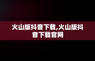 火山版抖音下载,火山版抖音下载官网