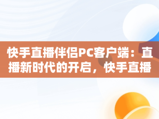 快手直播伴侣PC客户端：直播新时代的开启，快手直播伴侣官方 