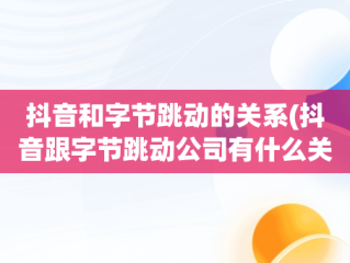 抖音和字节跳动的关系(抖音跟字节跳动公司有什么关系)