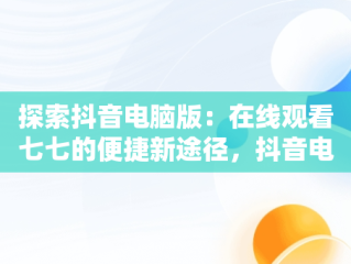 探索抖音电脑版：在线观看七七的便捷新途径，抖音电脑版在线观看七七视频 