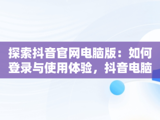 探索抖音官网电脑版：如何登录与使用体验，抖音电脑版登陆入口 
