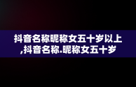 抖音名称昵称女五十岁以上,抖音名称.昵称女五十岁