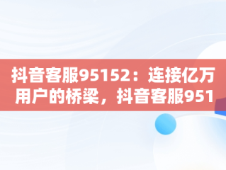 抖音客服95152：连接亿万用户的桥梁，抖音客服95152人工服务热线 