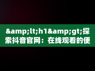 &lt;h1&gt;探索抖音官网：在线观看的便捷入口&lt;/h1&gt;，抖音官网在线观看入口视频 