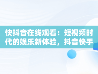 快抖音在线观看：短视频时代的娱乐新体验，抖音快手在线观看 