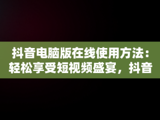 抖音电脑版在线使用方法：轻松享受短视频盛宴，抖音电脑上 
