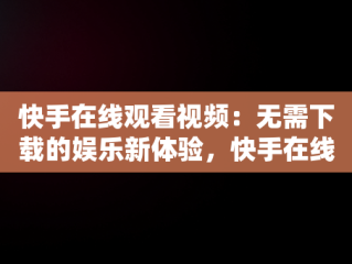 快手在线观看视频：无需下载的娱乐新体验，快手在线观看87881578421580942656830.279.44766218 