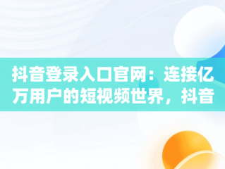 抖音登录入口官网：连接亿万用户的短视频世界，抖音来客pc端官网入口 