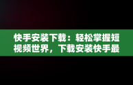 快手安装下载：轻松掌握短视频世界，下载安装快手最新版本 