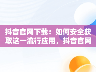 抖音官网下载：如何安全获取这一流行应用，抖音官网下载 免费 