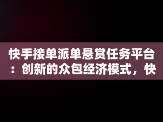 快手接单派单悬赏任务平台：创新的众包经济模式，快手快接单任务 