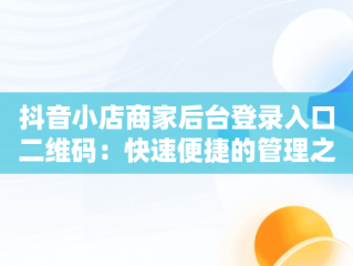 抖音小店商家后台登录入口二维码：快速便捷的管理之道，抖音小店商家登陆网站 