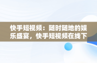 快手短视频：随时随地的娱乐盛宴，快手短视频在线下载 