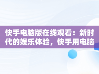 快手电脑版在线观看：新时代的娱乐体验，快手用电脑看 