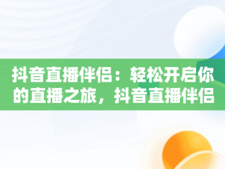 抖音直播伴侣：轻松开启你的直播之旅，抖音直播伴侣怎么样 