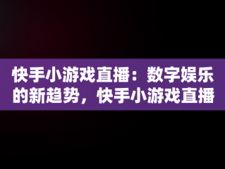 快手小游戏直播：数字娱乐的新趋势，快手小游戏直播怎么操作 