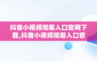 抖音小视频观看入口官网下载,抖音小视频观看入口官网