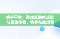 快手平台：游戏直播新趋势与互动体验，快手在线观看视频游戏有哪些 