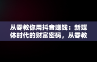 从零教你用抖音赚钱：新媒体时代的财富密码，从零教你用抖音赚钱是真的吗 