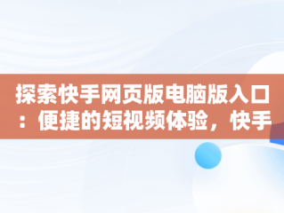 探索快手网页版电脑版入口：便捷的短视频体验，快手网页版电脑版入口在哪 