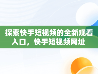 探索快手短视频的全新观看入口，快手短视频网址 