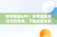 快手新版APP：探索短视频社交的未来，下载新版本的快手 