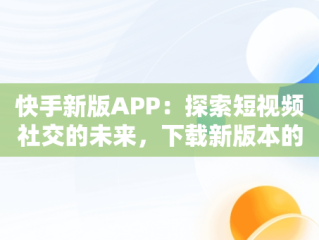 快手新版APP：探索短视频社交的未来，下载新版本的快手 