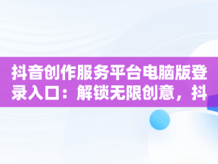 抖音创作服务平台电脑版登录入口：解锁无限创意，抖音创作服务平台电脑版登录入口在哪 