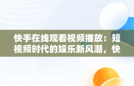 快手在线观看视频播放：短视频时代的娱乐新风潮，快手在线观看视频播放量怎么算 