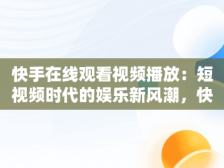 快手在线观看视频播放：短视频时代的娱乐新风潮，快手在线观看视频播放量怎么算 