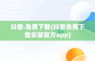 抖音.免费下载(抖音免费下载安装官方app)