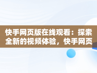 快手网页版在线观看：探索全新的视频体验，快手网页版,更清晰更过瘾 