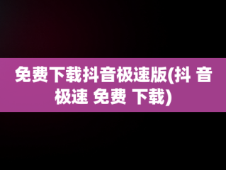 免费下载抖音极速版(抖 音极速 免费 下载)