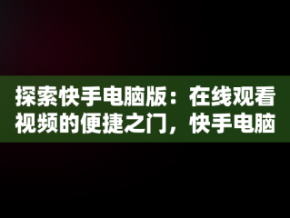 探索快手电脑版：在线观看视频的便捷之门，快手电脑版可以看视频吗 