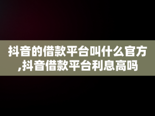 抖音的借款平台叫什么官方,抖音借款平台利息高吗