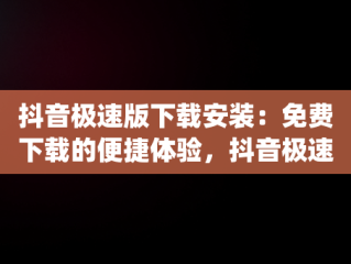 抖音极速版下载安装：免费下载的便捷体验，抖音极速版下载安装免费下载2024kuaishoujishu 