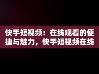 快手短视频：在线观看的便捷与魅力，快手短视频在线观看浏览器 