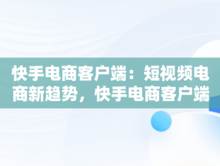 快手电商客户端：短视频电商新趋势，快手电商客户端下载 