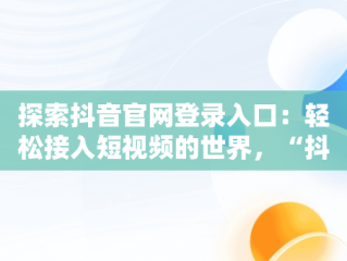 探索抖音官网登录入口：轻松接入短视频的世界，“抖音官网” 