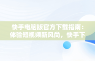 快手电脑版官方下载指南：体验短视频新风尚，快手下载电脑版官方下载怎么下载 