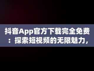 抖音App官方下载完全免费：探索短视频的无限魅力，抖音app官方下载免费安装苹果版手机 