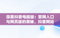 探索抖音电脑版：官网入口与网页版的奥秘，抖音网站电脑版 