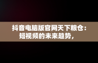 抖音电脑版官网天下粮仓：短视频的未来趋势， 
