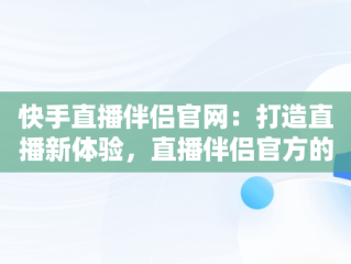 快手直播伴侣官网：打造直播新体验，直播伴侣官方的下载 