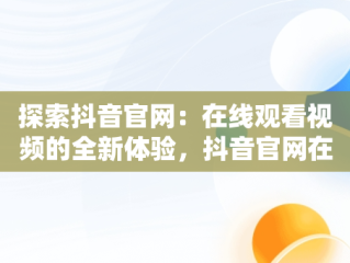 探索抖音官网：在线观看视频的全新体验，抖音官网在线观看视频网站入口 