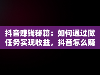 抖音赚钱秘籍：如何通过做任务实现收益，抖音怎么赚钱做任务的 