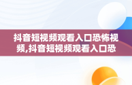 抖音短视频观看入口恐怖视频,抖音短视频观看入口恐怖视频怎么关闭