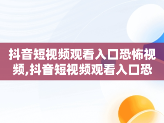 抖音短视频观看入口恐怖视频,抖音短视频观看入口恐怖视频怎么关闭