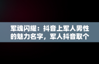 军魂闪耀：抖音上军人男性的魅力名字，军人抖音取个响亮的名字 